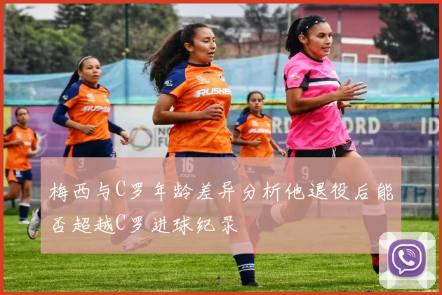 梅西与C罗年龄差异分析他退役后能否超越C罗进球纪录