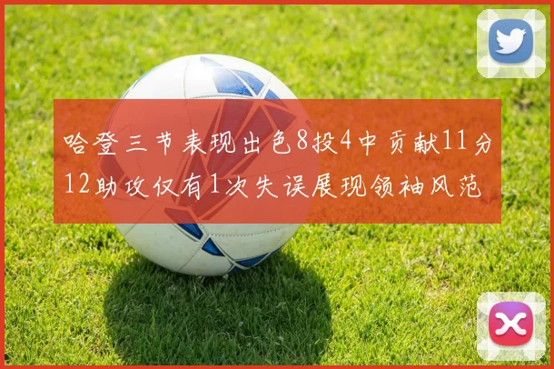 哈登三节表现出色8投4中贡献11分12助攻仅有1次失误展现领袖风范