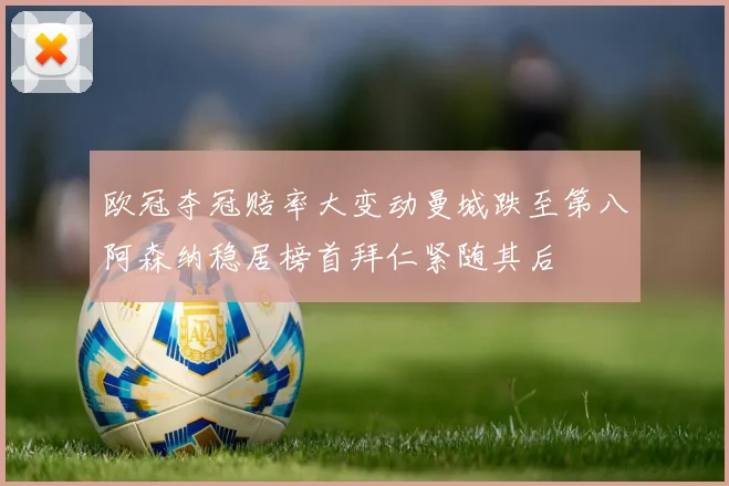 欧冠夺冠赔率大变动曼城跌至第八阿森纳稳居榜首拜仁紧随其后