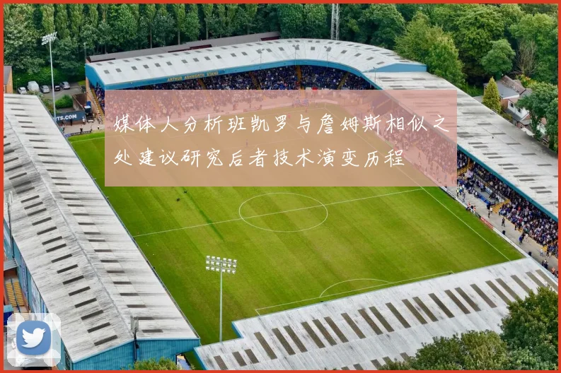 媒体人分析班凯罗与詹姆斯相似之处建议研究后者技术演变历程