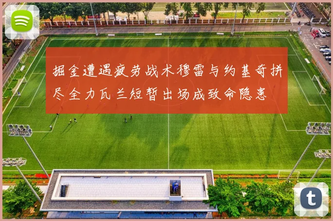 掘金遭遇疲劳战术穆雷与约基奇拼尽全力瓦兰短暂出场成致命隐患