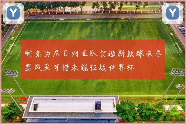 耐克为尼日利亚队打造新款球衣尽显风采可惜未能征战世界杯