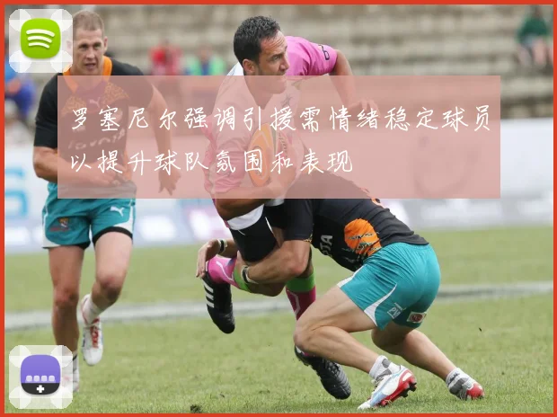 罗塞尼尔强调引援需情绪稳定球员以提升球队氛围和表现