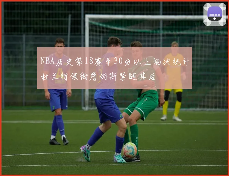 NBA历史第18赛季30分以上场次统计杜兰特领衔詹姆斯紧随其后