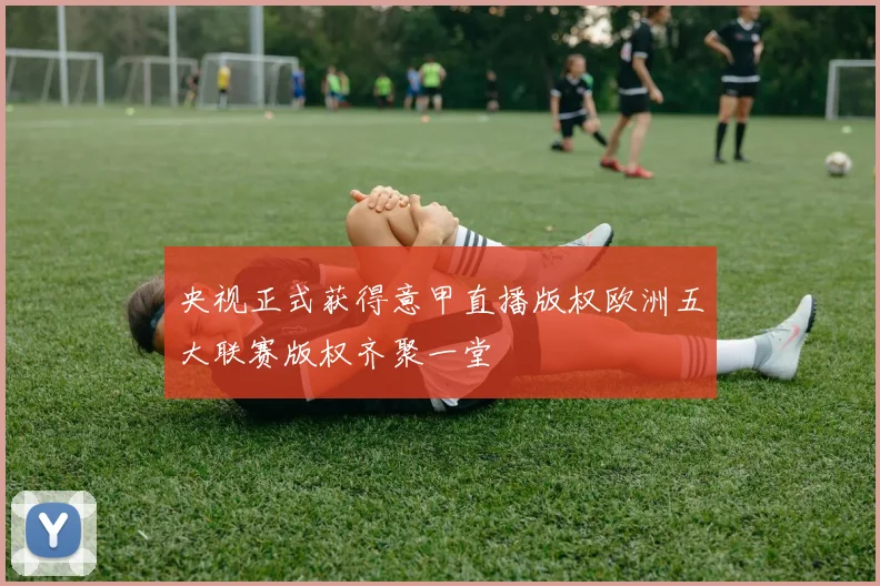 央视正式获得意甲直播版权欧洲五大联赛版权齐聚一堂