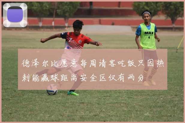 德泽尔比愿意每周请客吃饭只因热刺能赢球距离安全区仅有两分
