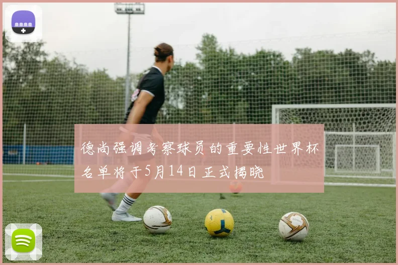 德尚强调考察球员的重要性世界杯名单将于5月14日正式揭晓