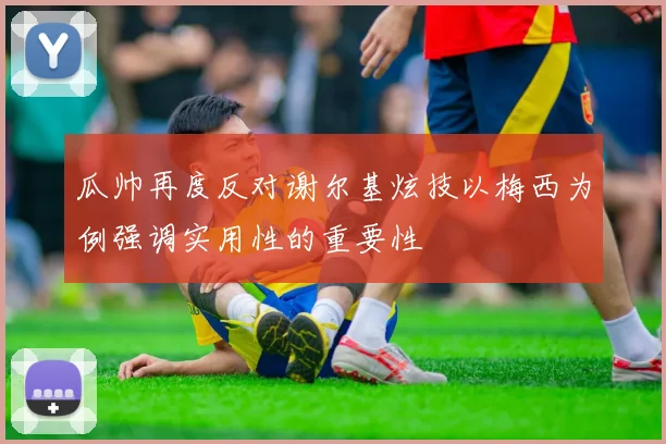 瓜帅再度反对谢尔基炫技以梅西为例强调实用性的重要性