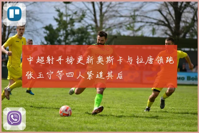 中超射手榜更新奥斯卡与拉唐领跑张玉宁等四人紧追其后