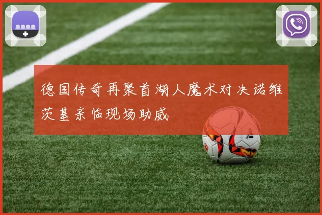 德国传奇再聚首湖人魔术对决诺维茨基亲临现场助威