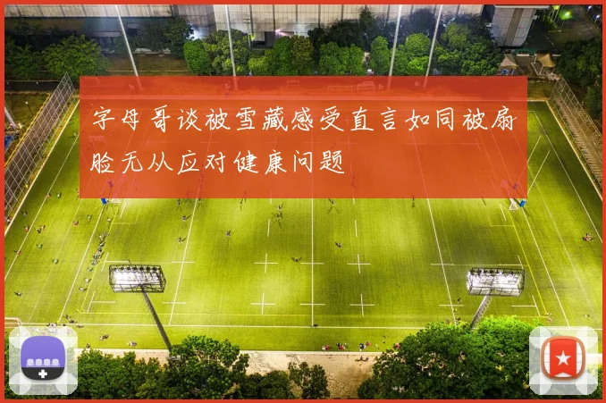 字母哥谈被雪藏感受直言如同被扇脸无从应对健康问题