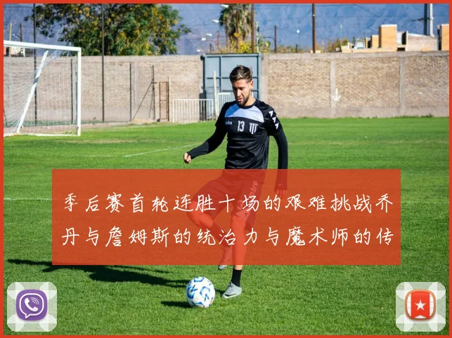 季后赛首轮连胜十场的艰难挑战乔丹与詹姆斯的统治力与魔术师的传奇之路