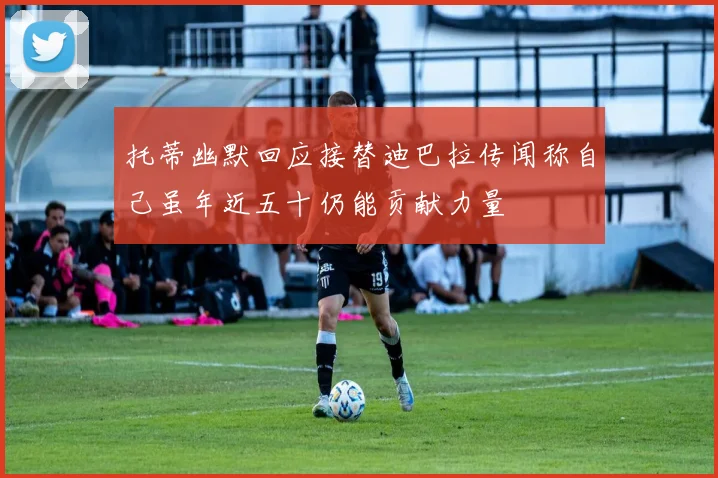 托蒂幽默回应接替迪巴拉传闻称自己虽年近五十仍能贡献力量
