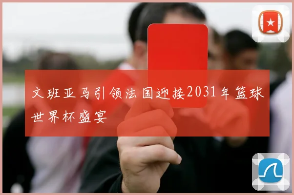 文班亚马引领法国迎接2031年篮球世界杯盛宴