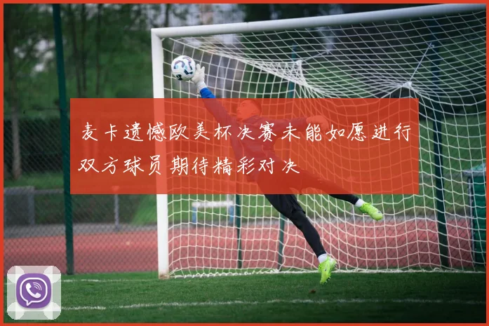 麦卡遗憾欧美杯决赛未能如愿进行双方球员期待精彩对决
