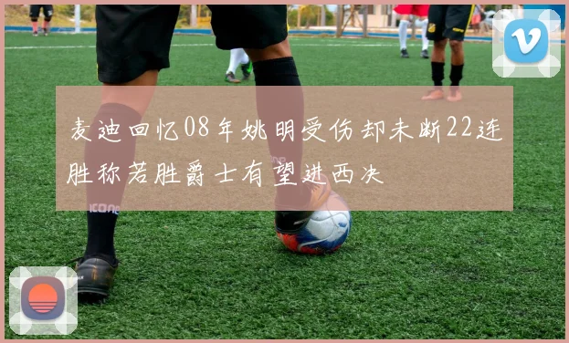 麦迪回忆08年姚明受伤却未断22连胜称若胜爵士有望进西决