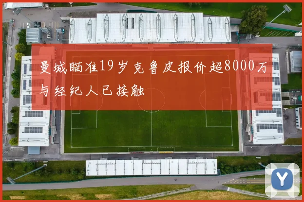曼城瞄准19岁克鲁皮报价超8000万与经纪人已接触