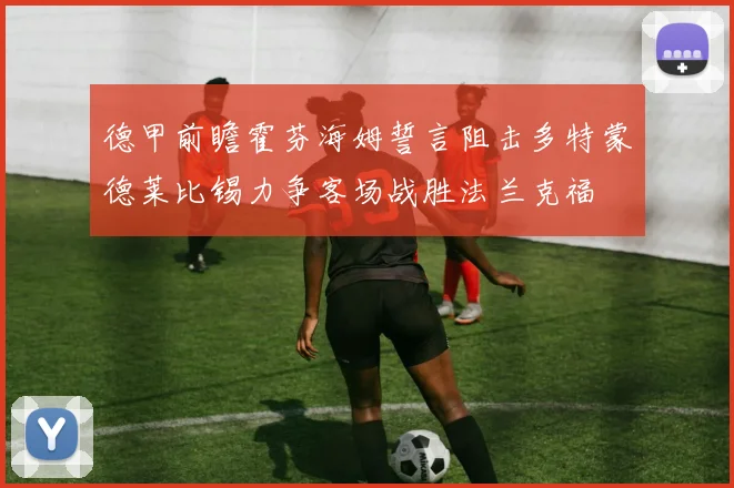 德甲前瞻霍芬海姆誓言阻击多特蒙德莱比锡力争客场战胜法兰克福
