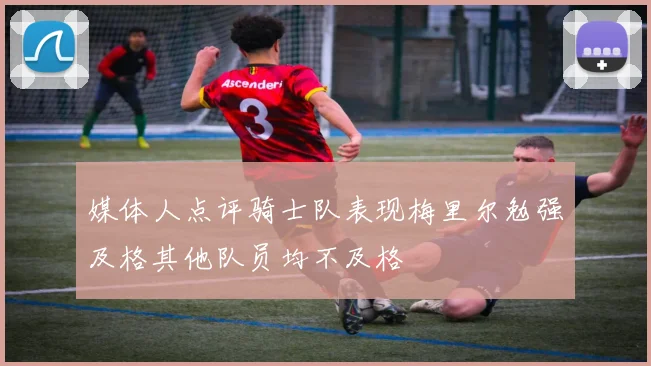 媒体人点评骑士队表现梅里尔勉强及格其他队员均不及格