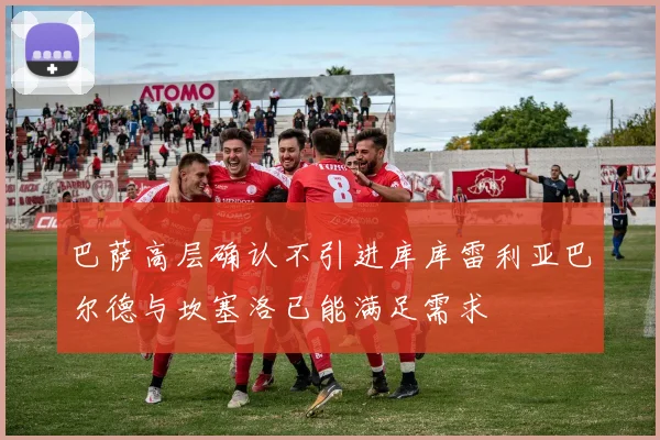 巴萨高层确认不引进库库雷利亚巴尔德与坎塞洛已能满足需求