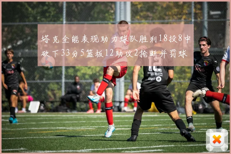 塔克全能表现助力球队胜利18投8中砍下33分5篮板12助攻2抢断并罚球17中14
