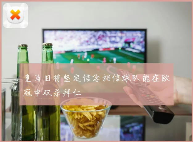 皇马旧将坚定信念相信球队能在欧冠中双杀拜仁